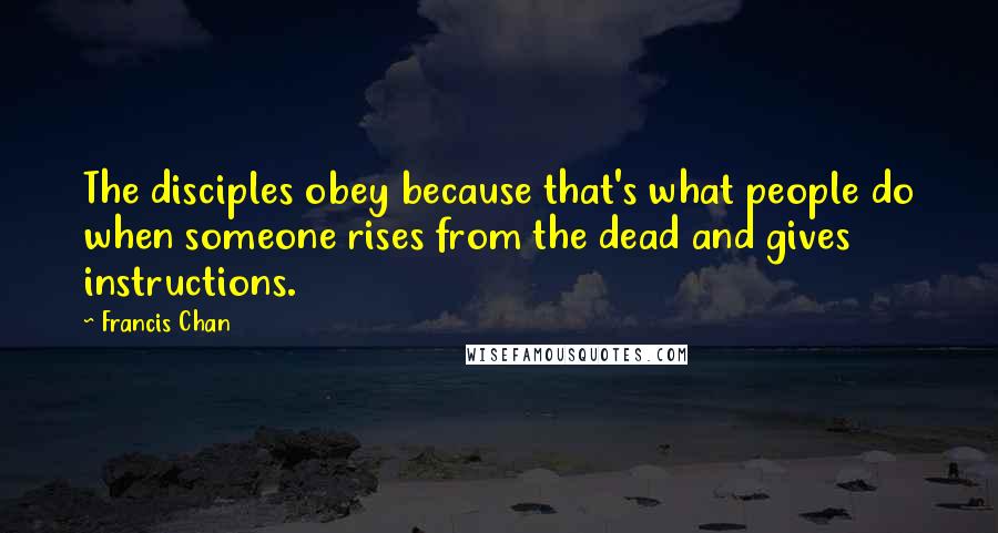 Francis Chan Quotes: The disciples obey because that's what people do when someone rises from the dead and gives instructions.