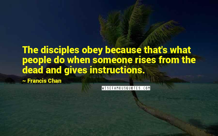 Francis Chan Quotes: The disciples obey because that's what people do when someone rises from the dead and gives instructions.