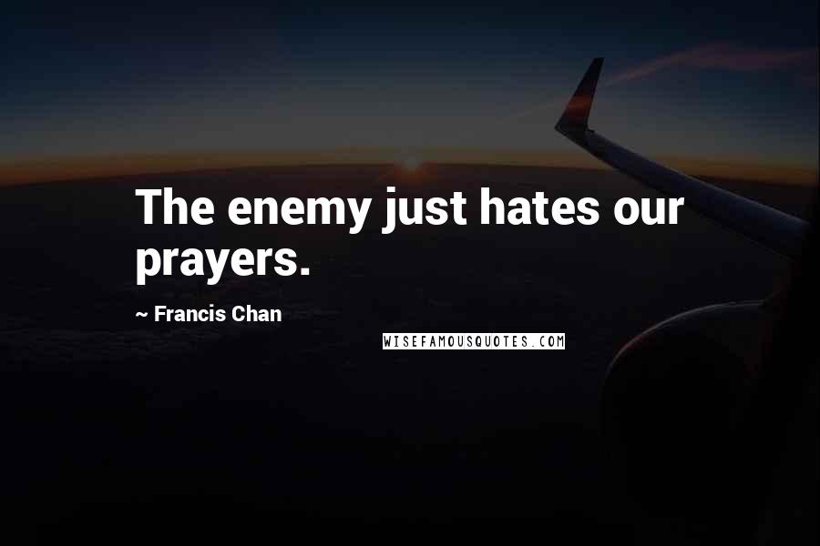 Francis Chan Quotes: The enemy just hates our prayers.