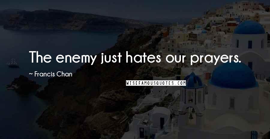 Francis Chan Quotes: The enemy just hates our prayers.