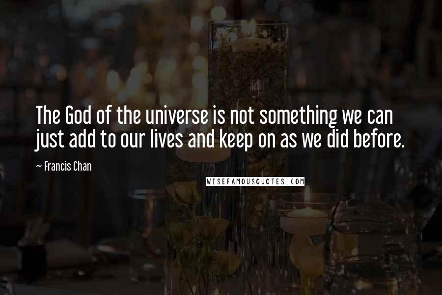 Francis Chan Quotes: The God of the universe is not something we can just add to our lives and keep on as we did before.