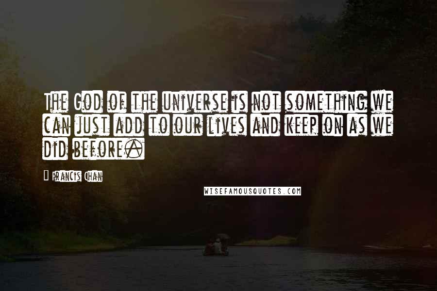 Francis Chan Quotes: The God of the universe is not something we can just add to our lives and keep on as we did before.