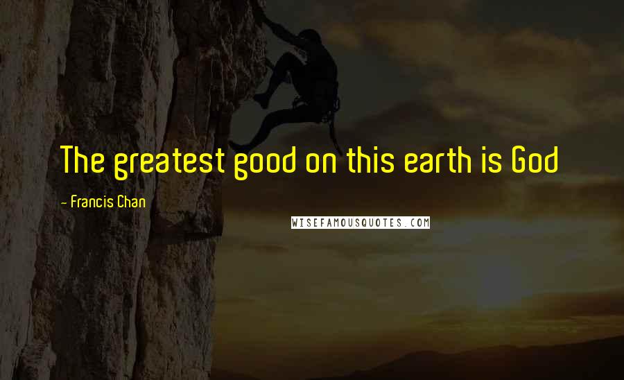 Francis Chan Quotes: The greatest good on this earth is God