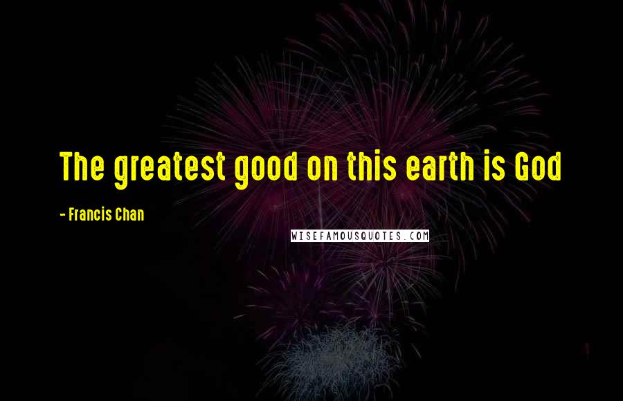 Francis Chan Quotes: The greatest good on this earth is God