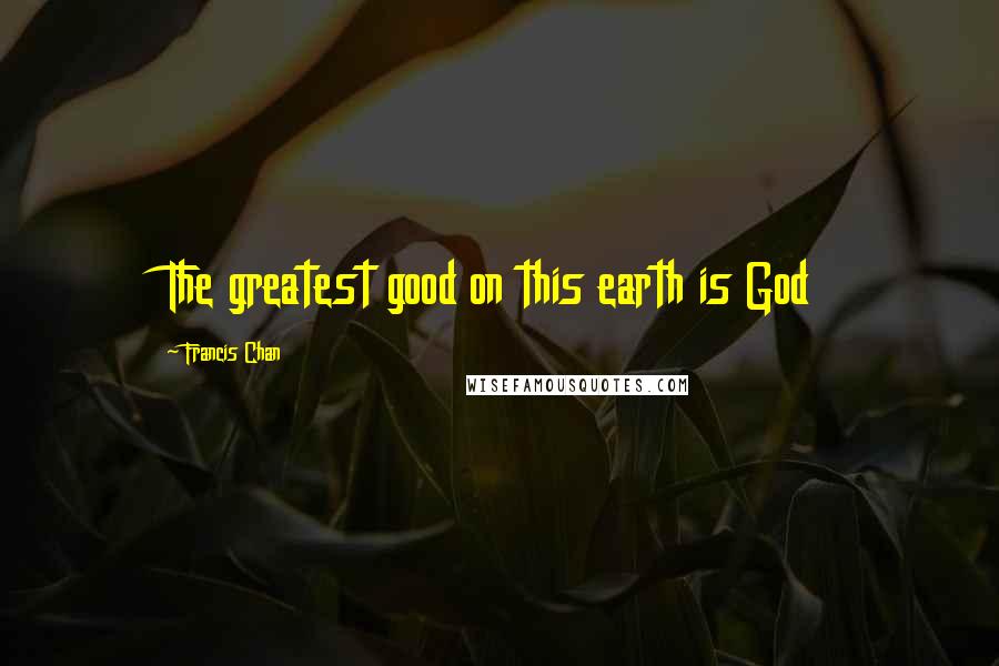 Francis Chan Quotes: The greatest good on this earth is God