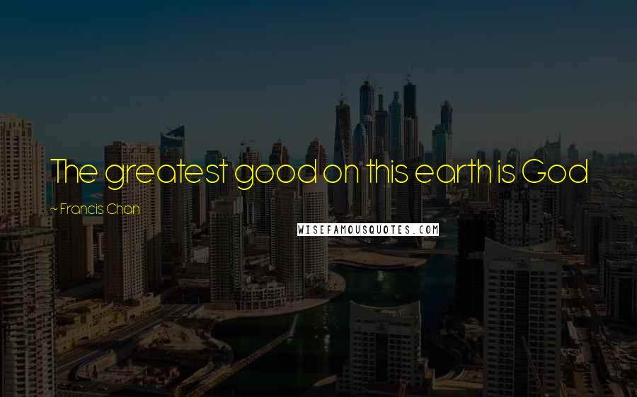 Francis Chan Quotes: The greatest good on this earth is God