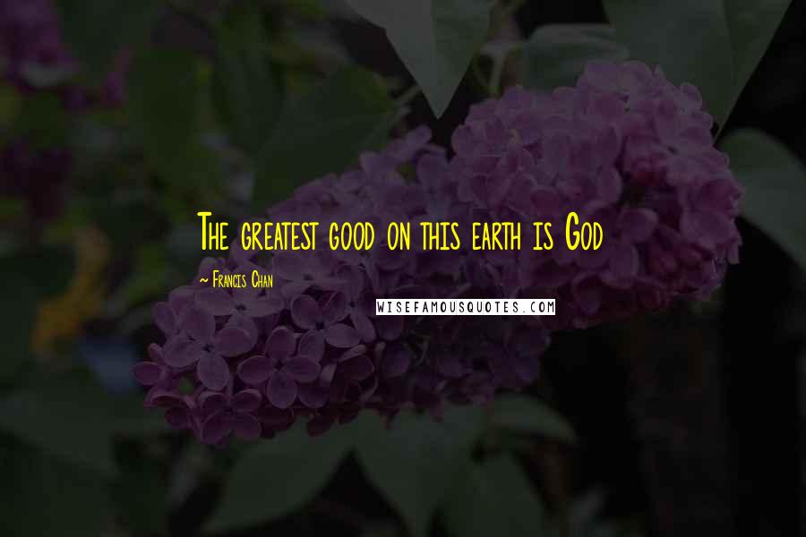 Francis Chan Quotes: The greatest good on this earth is God