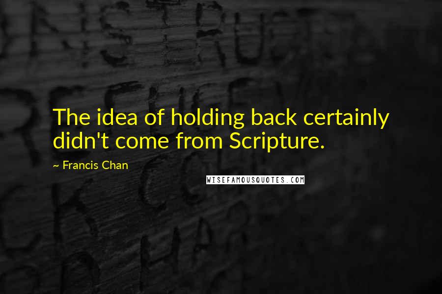 Francis Chan Quotes: The idea of holding back certainly didn't come from Scripture.