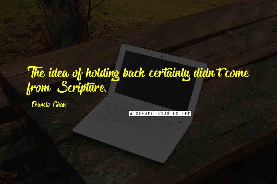 Francis Chan Quotes: The idea of holding back certainly didn't come from Scripture.