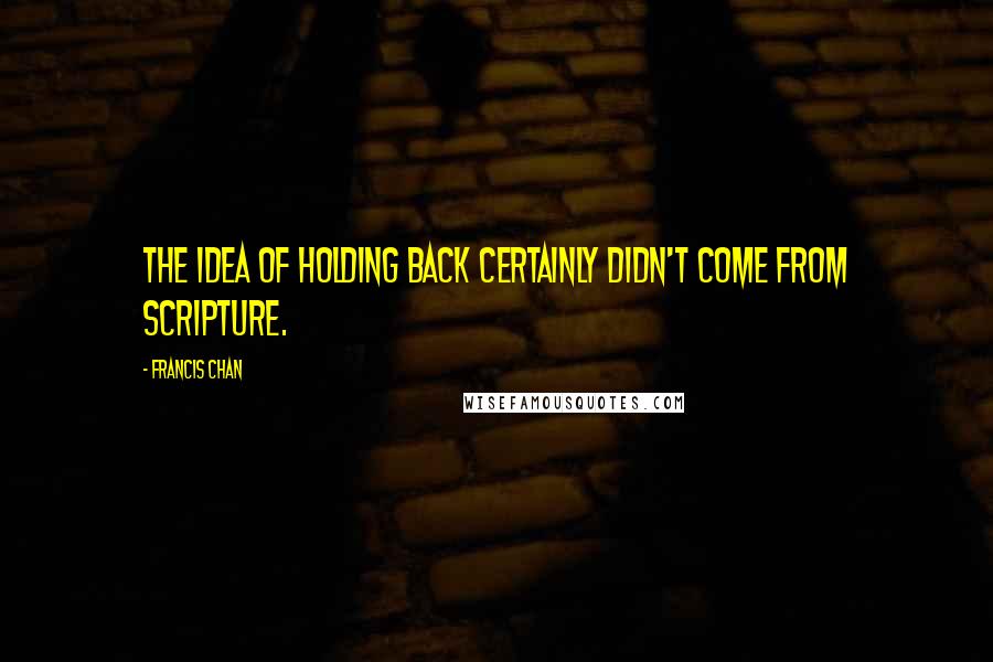 Francis Chan Quotes: The idea of holding back certainly didn't come from Scripture.