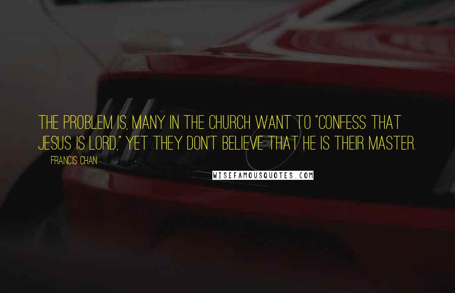 Francis Chan Quotes: The problem is, many in the church want to "confess that Jesus is Lord," yet they don't believe that He is their master.