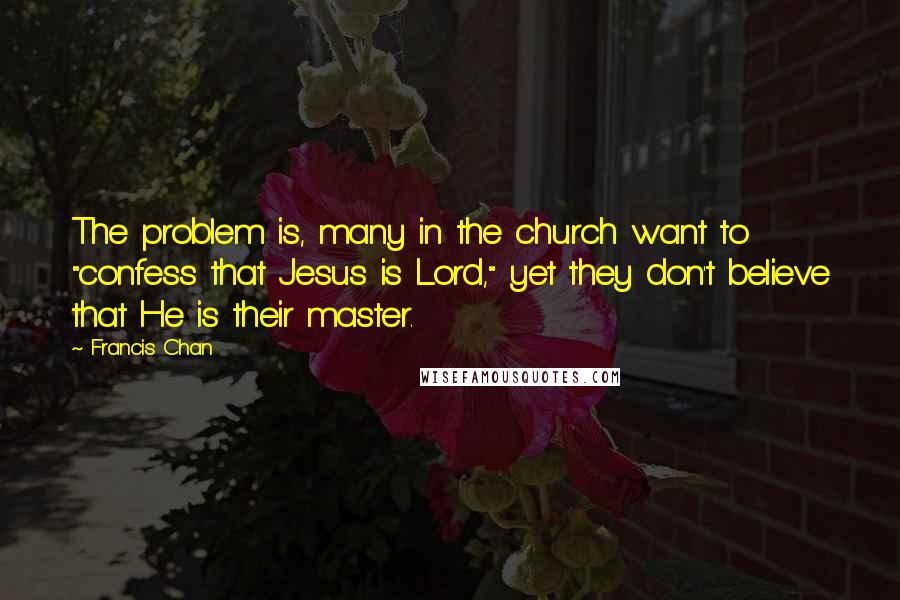 Francis Chan Quotes: The problem is, many in the church want to "confess that Jesus is Lord," yet they don't believe that He is their master.