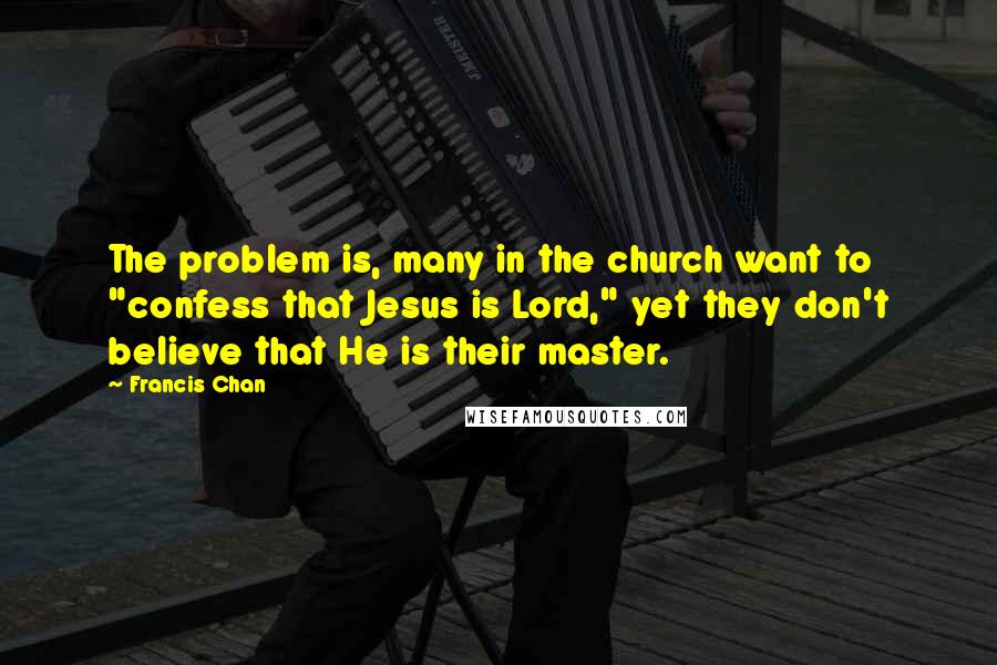 Francis Chan Quotes: The problem is, many in the church want to "confess that Jesus is Lord," yet they don't believe that He is their master.