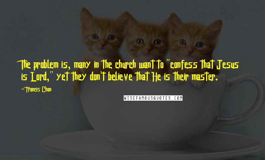 Francis Chan Quotes: The problem is, many in the church want to "confess that Jesus is Lord," yet they don't believe that He is their master.