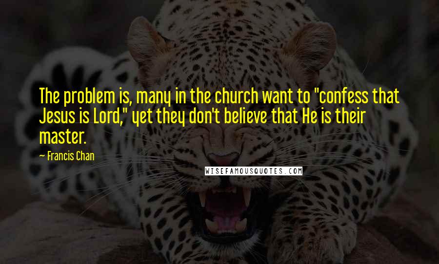 Francis Chan Quotes: The problem is, many in the church want to "confess that Jesus is Lord," yet they don't believe that He is their master.