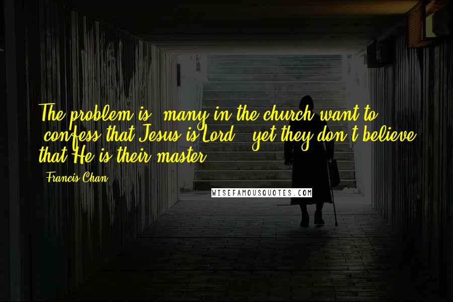 Francis Chan Quotes: The problem is, many in the church want to "confess that Jesus is Lord," yet they don't believe that He is their master.