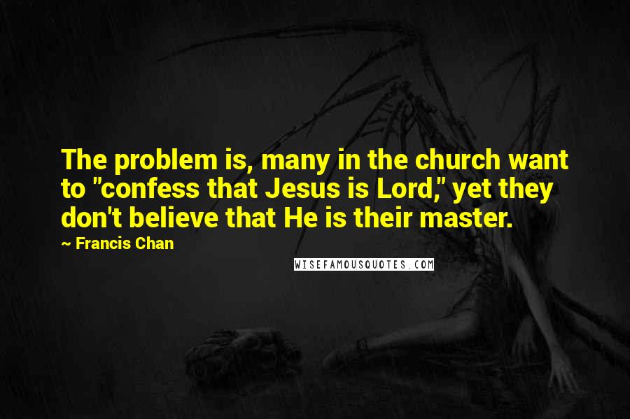 Francis Chan Quotes: The problem is, many in the church want to "confess that Jesus is Lord," yet they don't believe that He is their master.