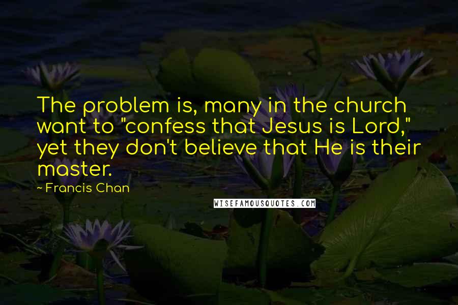 Francis Chan Quotes: The problem is, many in the church want to "confess that Jesus is Lord," yet they don't believe that He is their master.