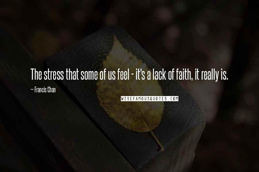 Francis Chan Quotes: The stress that some of us feel - it's a lack of faith, it really is.