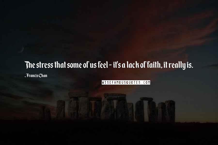 Francis Chan Quotes: The stress that some of us feel - it's a lack of faith, it really is.