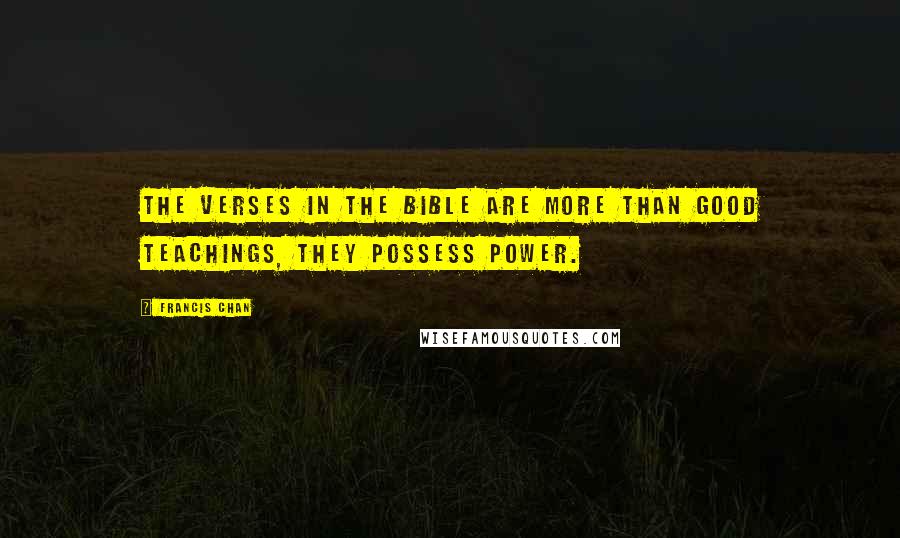 Francis Chan Quotes: The verses in the Bible are more than good teachings, they possess power.