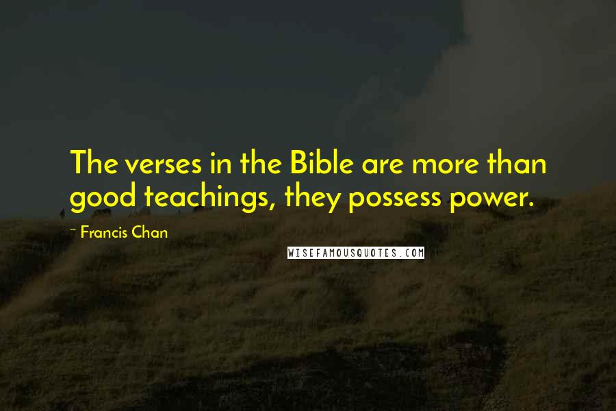 Francis Chan Quotes: The verses in the Bible are more than good teachings, they possess power.