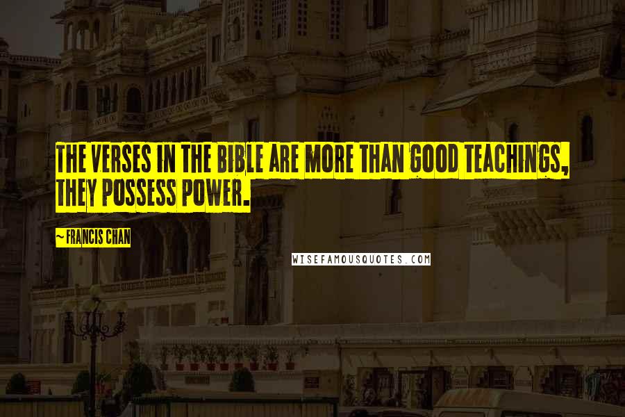 Francis Chan Quotes: The verses in the Bible are more than good teachings, they possess power.