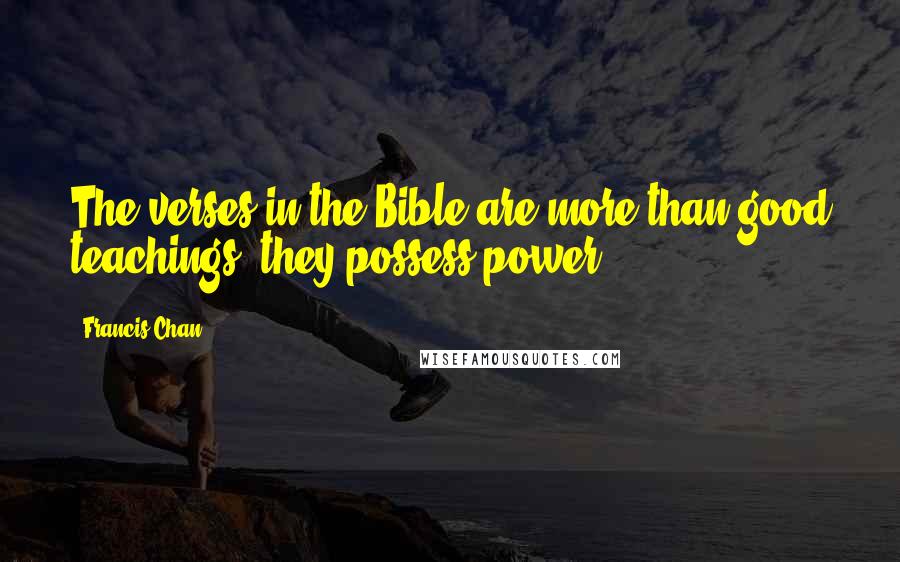 Francis Chan Quotes: The verses in the Bible are more than good teachings, they possess power.