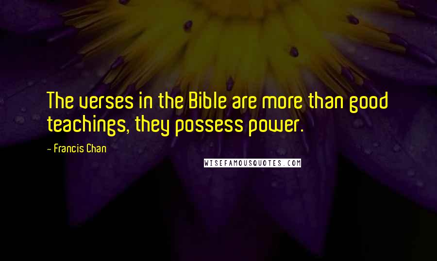 Francis Chan Quotes: The verses in the Bible are more than good teachings, they possess power.