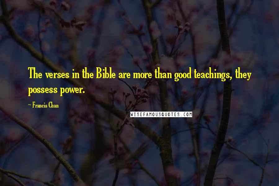 Francis Chan Quotes: The verses in the Bible are more than good teachings, they possess power.