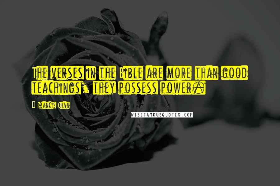 Francis Chan Quotes: The verses in the Bible are more than good teachings, they possess power.