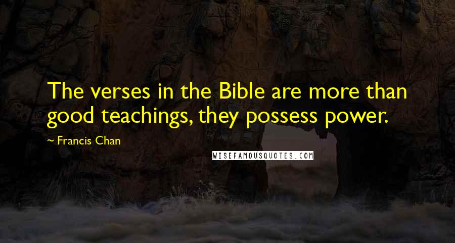 Francis Chan Quotes: The verses in the Bible are more than good teachings, they possess power.