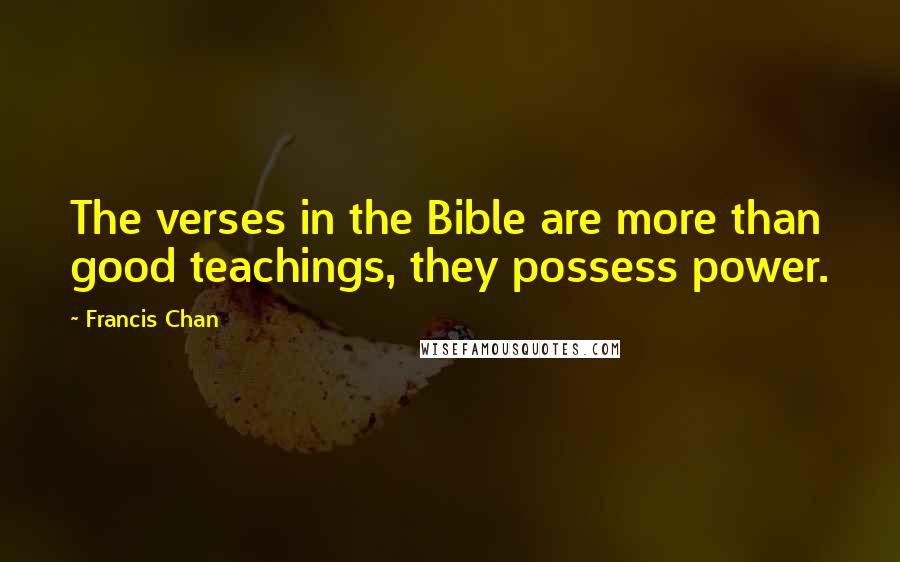 Francis Chan Quotes: The verses in the Bible are more than good teachings, they possess power.