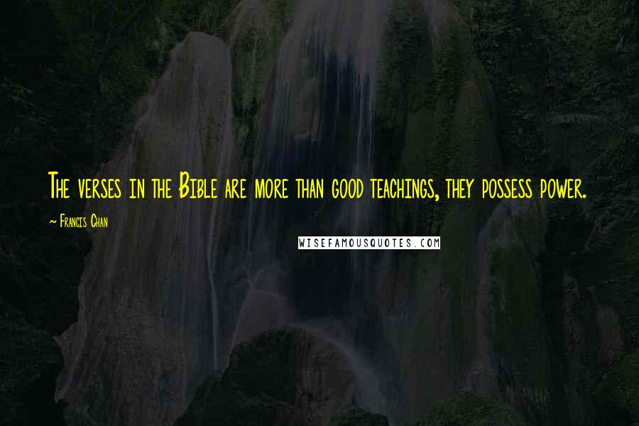 Francis Chan Quotes: The verses in the Bible are more than good teachings, they possess power.