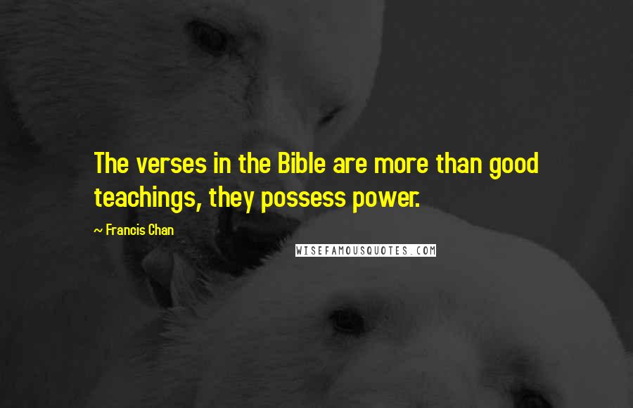 Francis Chan Quotes: The verses in the Bible are more than good teachings, they possess power.