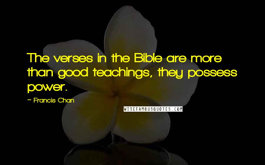 Francis Chan Quotes: The verses in the Bible are more than good teachings, they possess power.