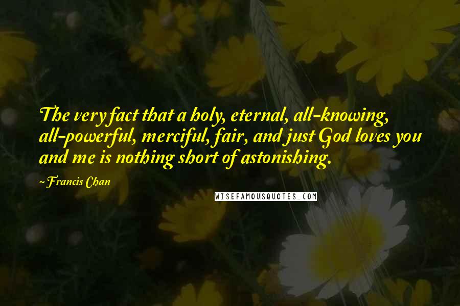 Francis Chan Quotes: The very fact that a holy, eternal, all-knowing, all-powerful, merciful, fair, and just God loves you and me is nothing short of astonishing.