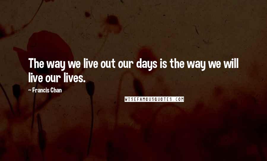 Francis Chan Quotes: The way we live out our days is the way we will live our lives.