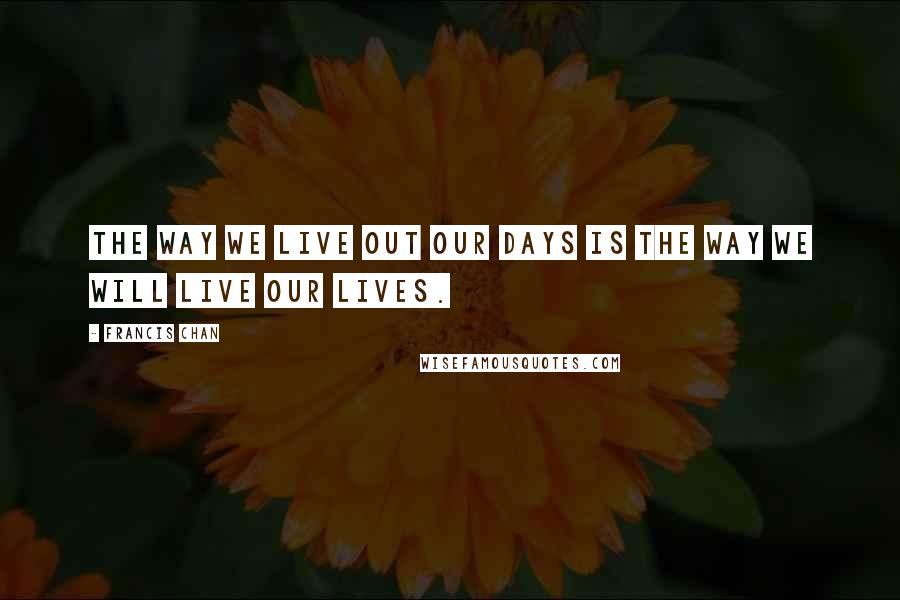 Francis Chan Quotes: The way we live out our days is the way we will live our lives.