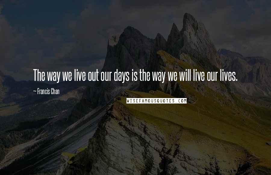 Francis Chan Quotes: The way we live out our days is the way we will live our lives.