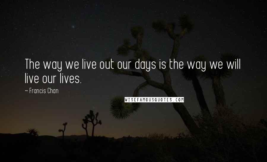 Francis Chan Quotes: The way we live out our days is the way we will live our lives.