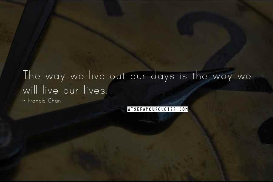 Francis Chan Quotes: The way we live out our days is the way we will live our lives.