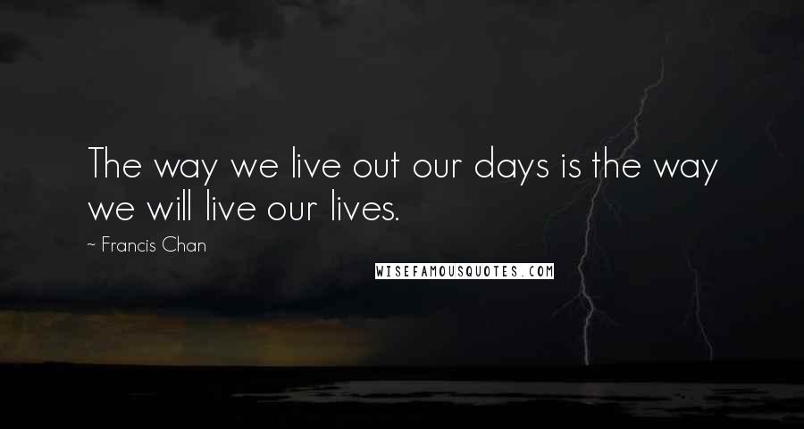 Francis Chan Quotes: The way we live out our days is the way we will live our lives.