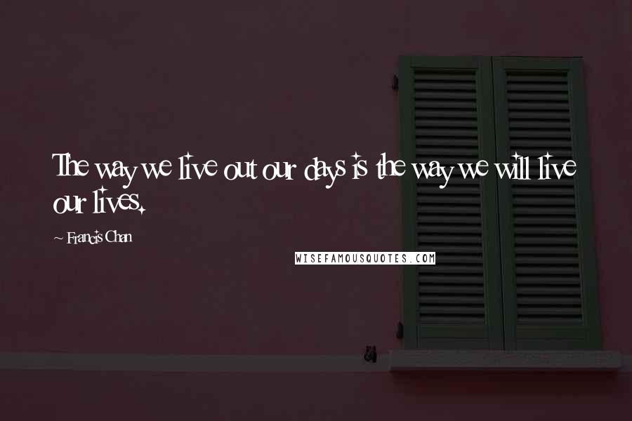 Francis Chan Quotes: The way we live out our days is the way we will live our lives.