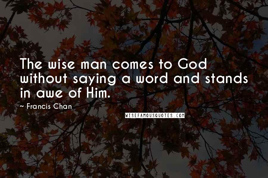 Francis Chan Quotes: The wise man comes to God without saying a word and stands in awe of Him.