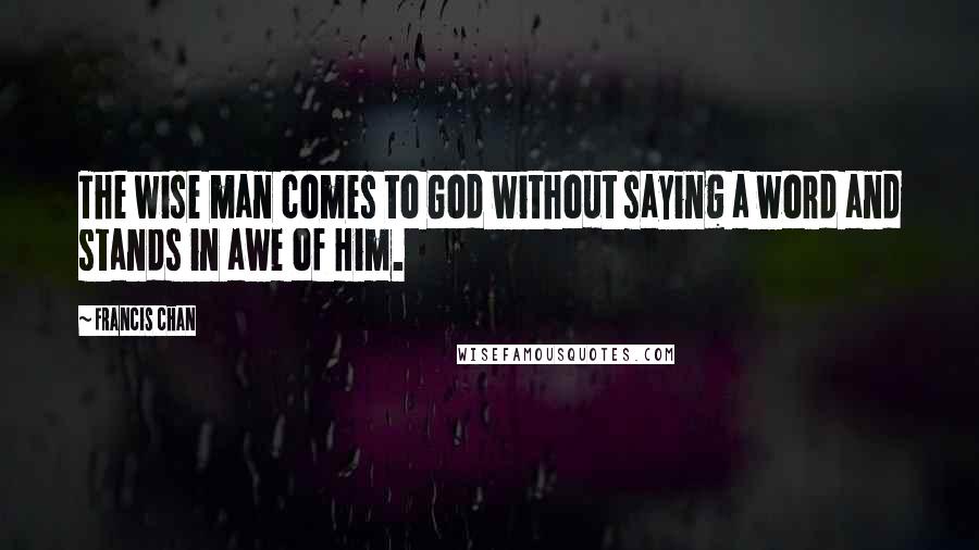 Francis Chan Quotes: The wise man comes to God without saying a word and stands in awe of Him.