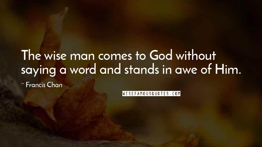 Francis Chan Quotes: The wise man comes to God without saying a word and stands in awe of Him.