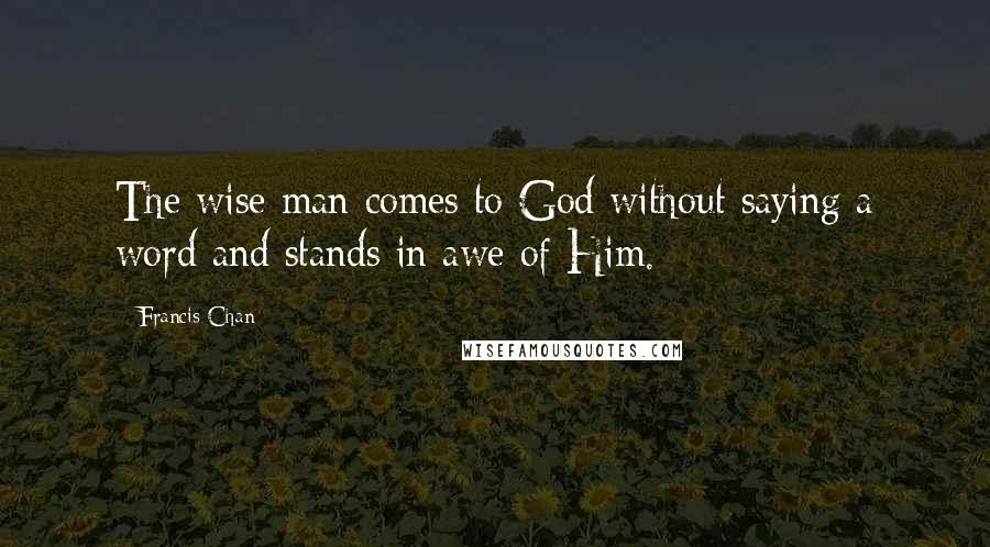 Francis Chan Quotes: The wise man comes to God without saying a word and stands in awe of Him.