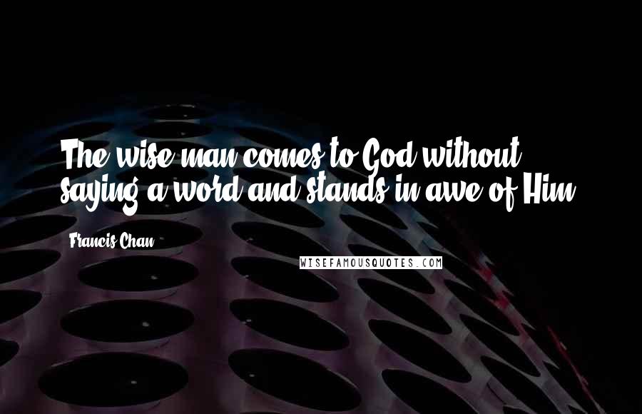 Francis Chan Quotes: The wise man comes to God without saying a word and stands in awe of Him.