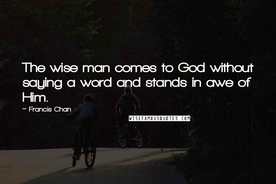 Francis Chan Quotes: The wise man comes to God without saying a word and stands in awe of Him.